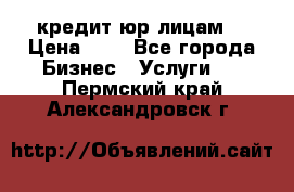 кредит юр лицам  › Цена ­ 0 - Все города Бизнес » Услуги   . Пермский край,Александровск г.